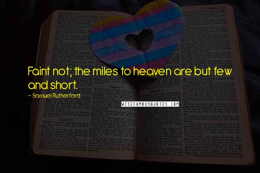 Samuel Rutherford Quotes: Faint not; the miles to heaven are but few and short.