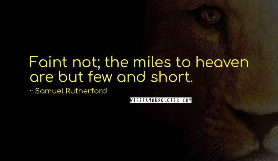 Samuel Rutherford Quotes: Faint not; the miles to heaven are but few and short.