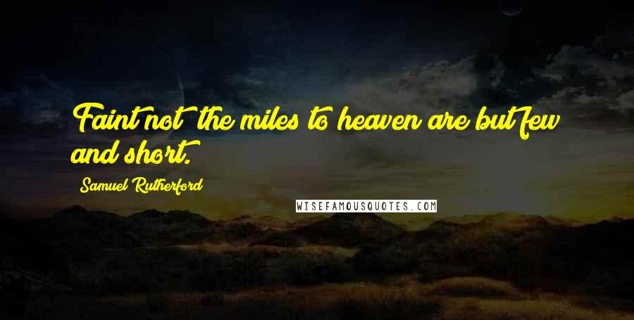 Samuel Rutherford Quotes: Faint not; the miles to heaven are but few and short.
