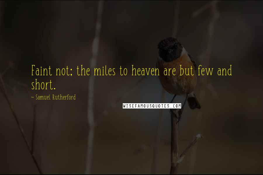 Samuel Rutherford Quotes: Faint not; the miles to heaven are but few and short.