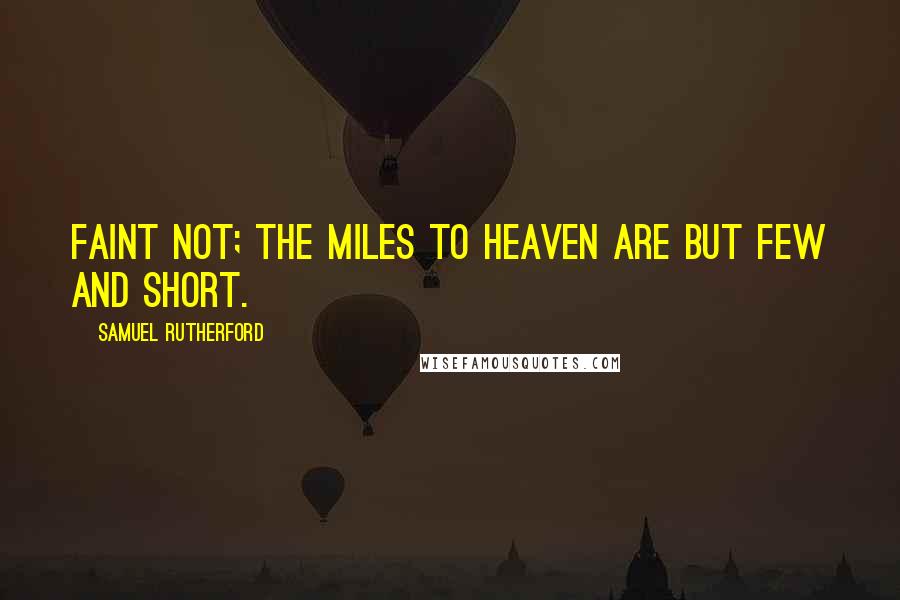 Samuel Rutherford Quotes: Faint not; the miles to heaven are but few and short.