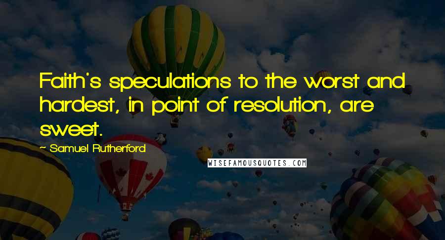 Samuel Rutherford Quotes: Faith's speculations to the worst and hardest, in point of resolution, are sweet.