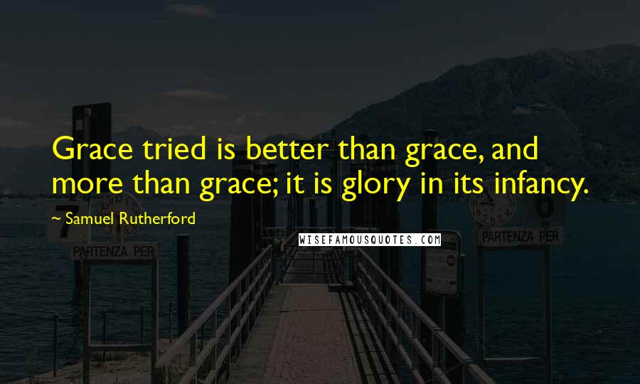 Samuel Rutherford Quotes: Grace tried is better than grace, and more than grace; it is glory in its infancy.