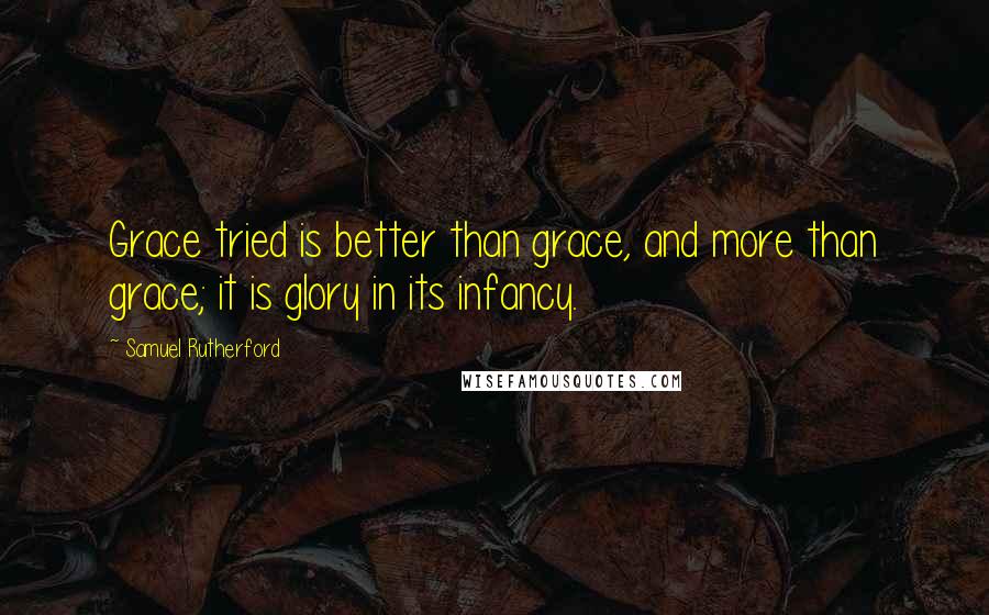 Samuel Rutherford Quotes: Grace tried is better than grace, and more than grace; it is glory in its infancy.