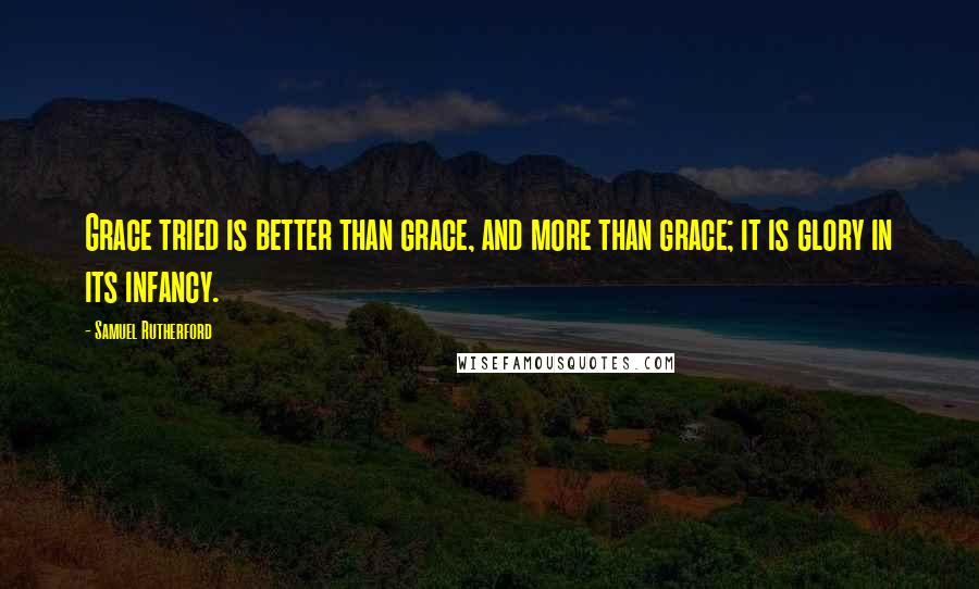 Samuel Rutherford Quotes: Grace tried is better than grace, and more than grace; it is glory in its infancy.