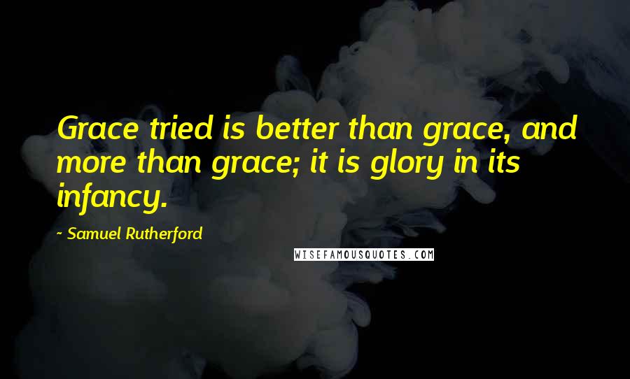 Samuel Rutherford Quotes: Grace tried is better than grace, and more than grace; it is glory in its infancy.