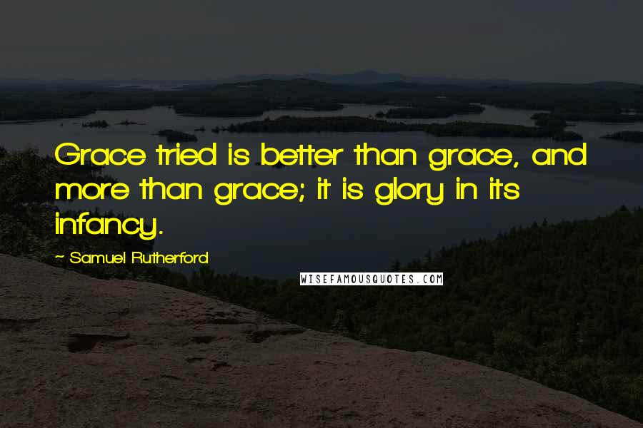 Samuel Rutherford Quotes: Grace tried is better than grace, and more than grace; it is glory in its infancy.