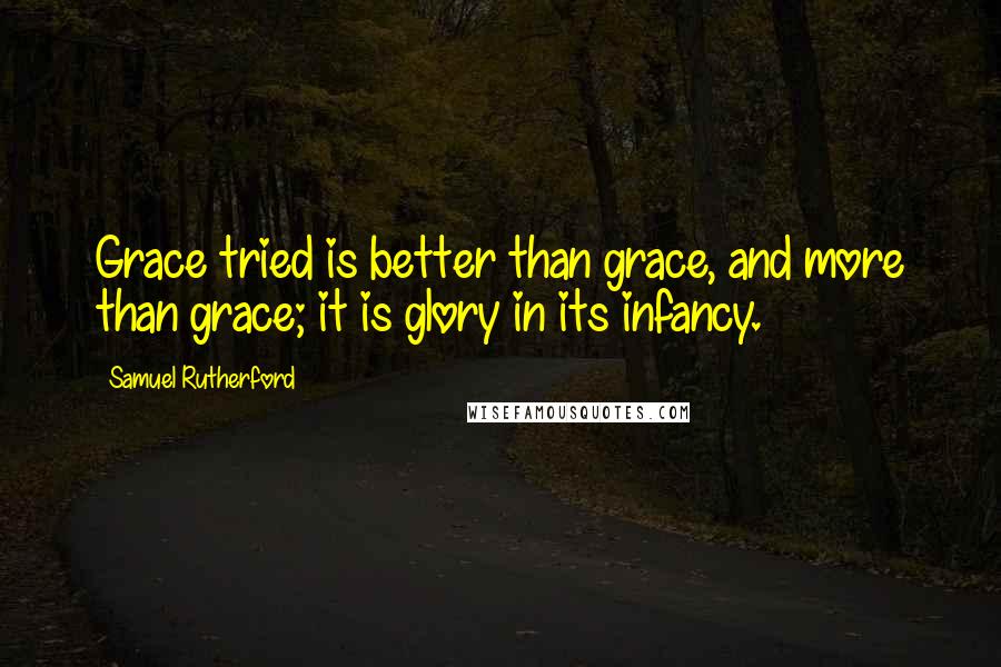 Samuel Rutherford Quotes: Grace tried is better than grace, and more than grace; it is glory in its infancy.