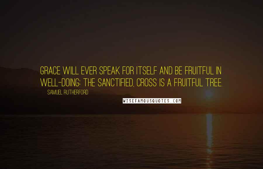 Samuel Rutherford Quotes: Grace will ever speak for itself and be fruitful in well-doing; the sanctified, cross is a fruitful tree.