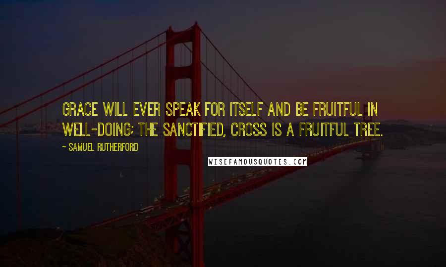 Samuel Rutherford Quotes: Grace will ever speak for itself and be fruitful in well-doing; the sanctified, cross is a fruitful tree.