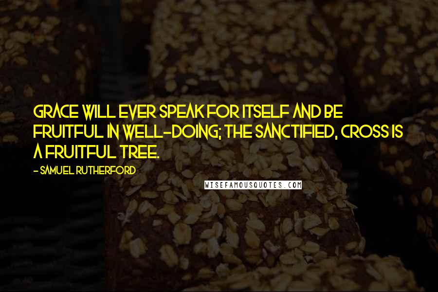 Samuel Rutherford Quotes: Grace will ever speak for itself and be fruitful in well-doing; the sanctified, cross is a fruitful tree.