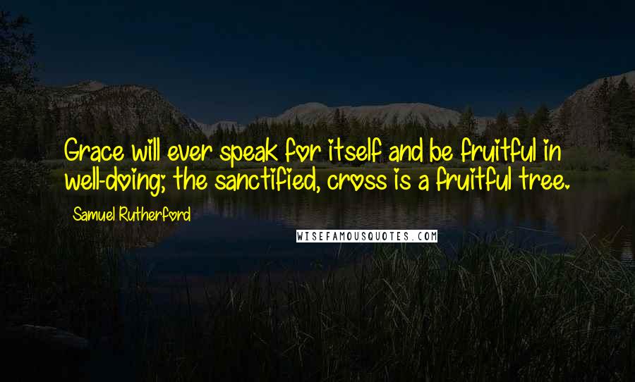 Samuel Rutherford Quotes: Grace will ever speak for itself and be fruitful in well-doing; the sanctified, cross is a fruitful tree.