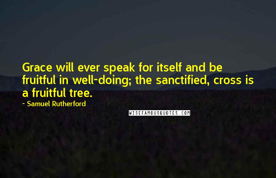Samuel Rutherford Quotes: Grace will ever speak for itself and be fruitful in well-doing; the sanctified, cross is a fruitful tree.