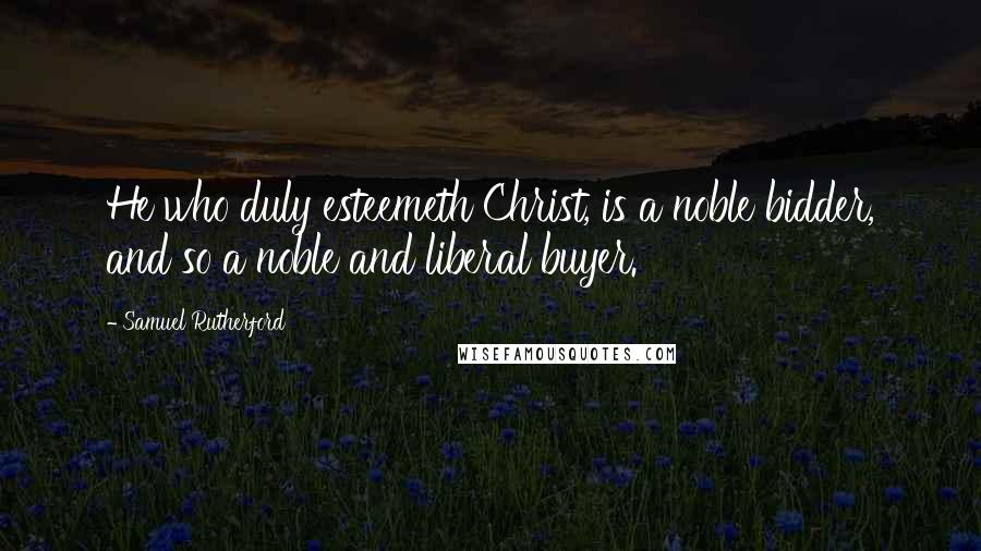 Samuel Rutherford Quotes: He who duly esteemeth Christ, is a noble bidder, and so a noble and liberal buyer.