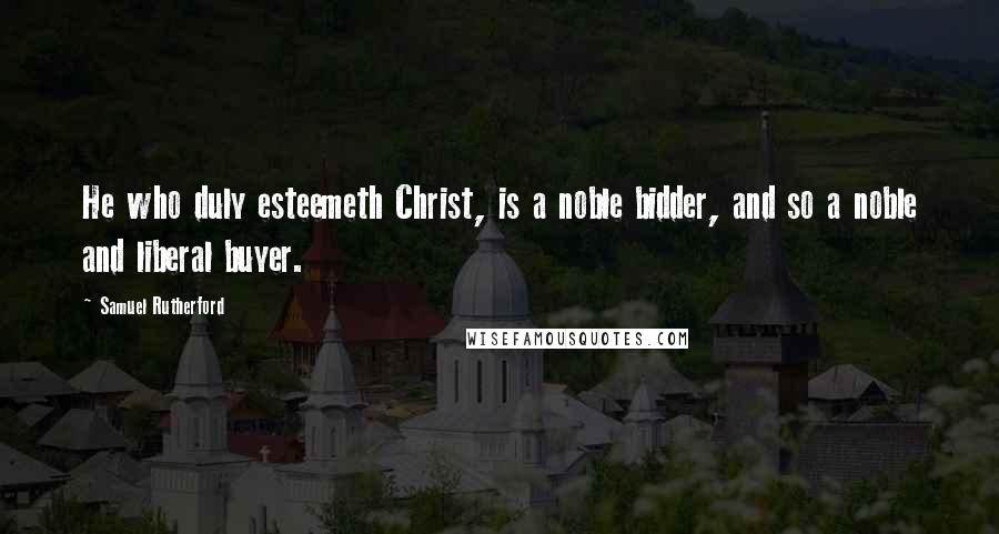 Samuel Rutherford Quotes: He who duly esteemeth Christ, is a noble bidder, and so a noble and liberal buyer.