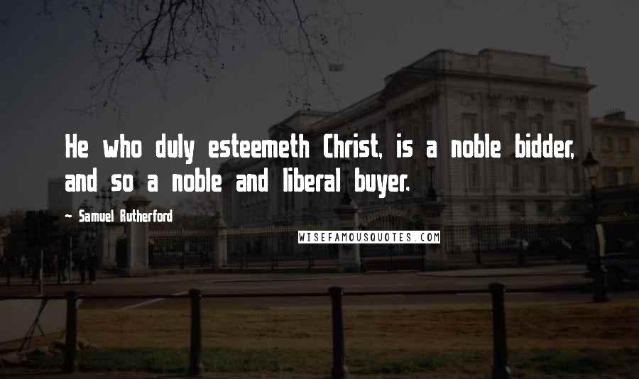 Samuel Rutherford Quotes: He who duly esteemeth Christ, is a noble bidder, and so a noble and liberal buyer.