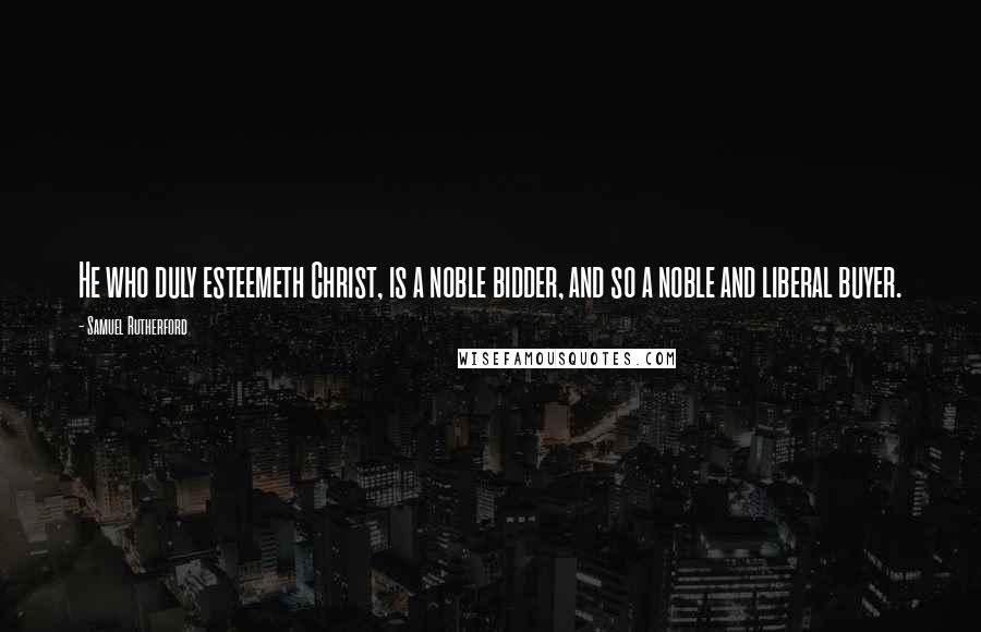 Samuel Rutherford Quotes: He who duly esteemeth Christ, is a noble bidder, and so a noble and liberal buyer.