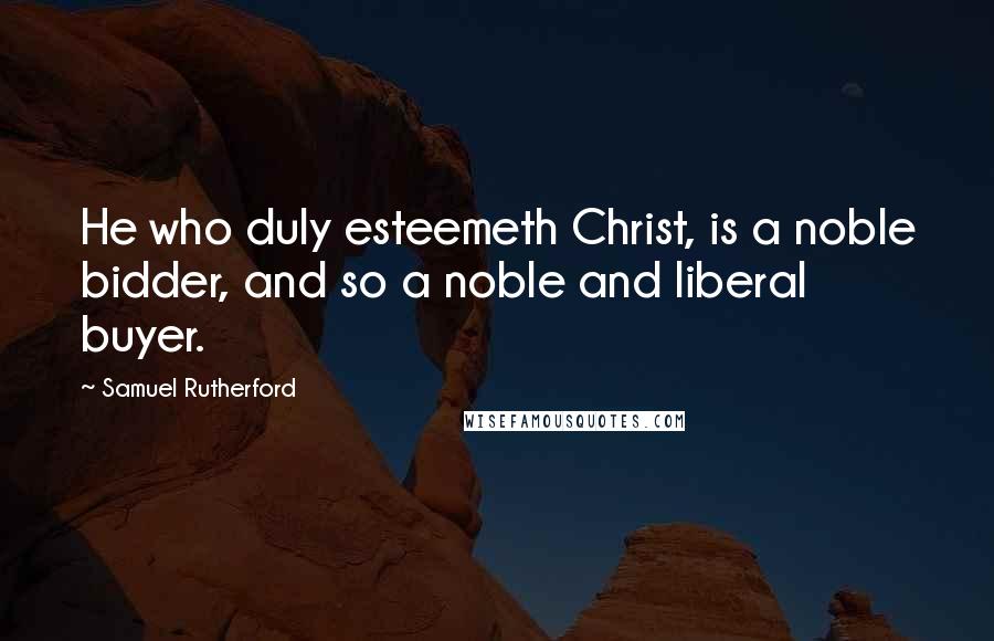 Samuel Rutherford Quotes: He who duly esteemeth Christ, is a noble bidder, and so a noble and liberal buyer.