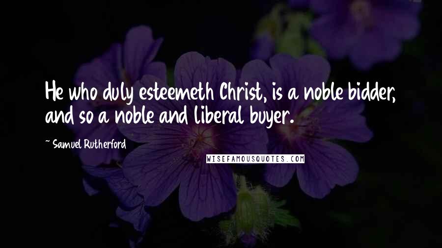 Samuel Rutherford Quotes: He who duly esteemeth Christ, is a noble bidder, and so a noble and liberal buyer.