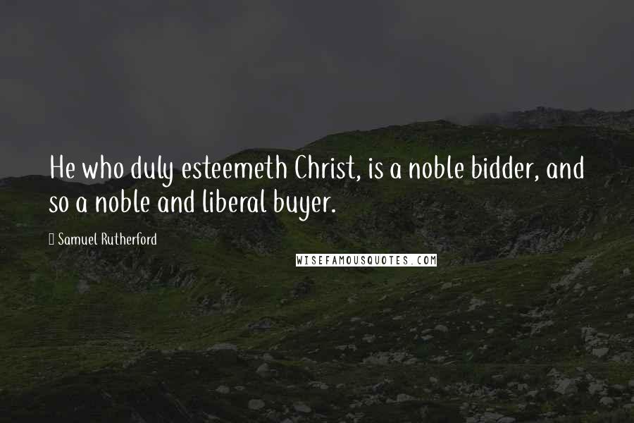 Samuel Rutherford Quotes: He who duly esteemeth Christ, is a noble bidder, and so a noble and liberal buyer.