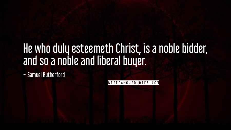 Samuel Rutherford Quotes: He who duly esteemeth Christ, is a noble bidder, and so a noble and liberal buyer.