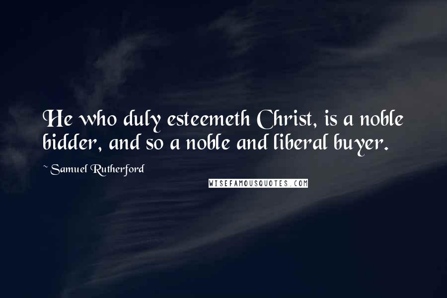 Samuel Rutherford Quotes: He who duly esteemeth Christ, is a noble bidder, and so a noble and liberal buyer.