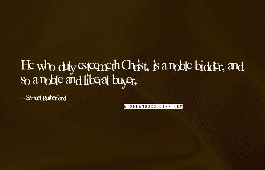 Samuel Rutherford Quotes: He who duly esteemeth Christ, is a noble bidder, and so a noble and liberal buyer.