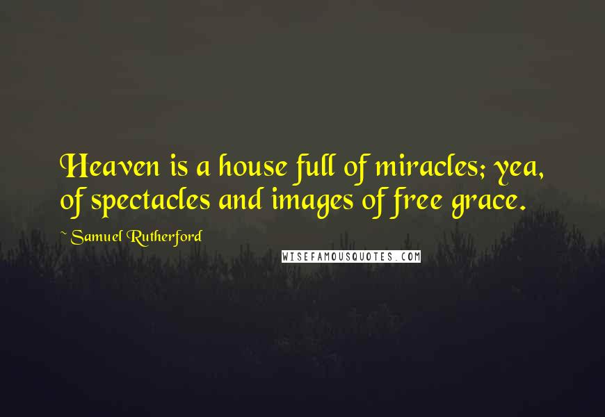 Samuel Rutherford Quotes: Heaven is a house full of miracles; yea, of spectacles and images of free grace.