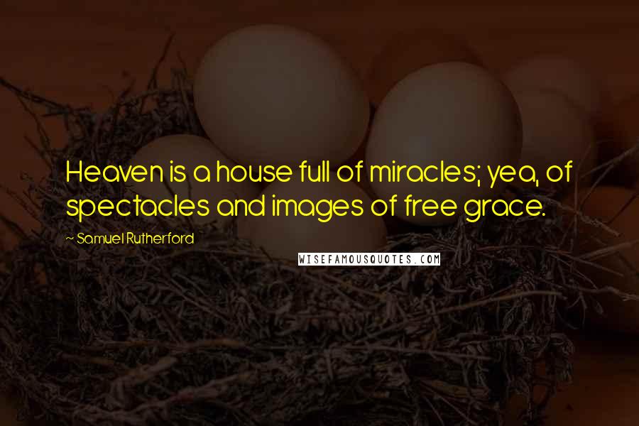 Samuel Rutherford Quotes: Heaven is a house full of miracles; yea, of spectacles and images of free grace.