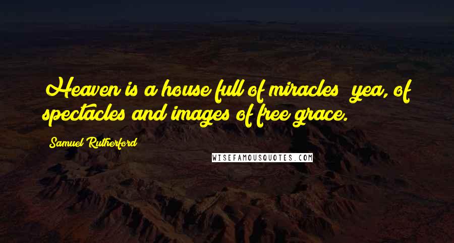 Samuel Rutherford Quotes: Heaven is a house full of miracles; yea, of spectacles and images of free grace.