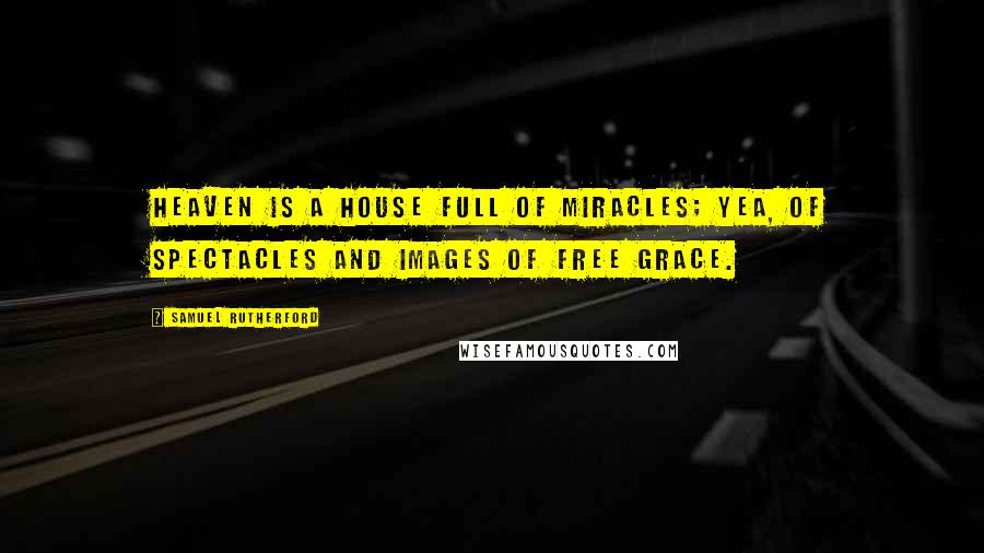 Samuel Rutherford Quotes: Heaven is a house full of miracles; yea, of spectacles and images of free grace.
