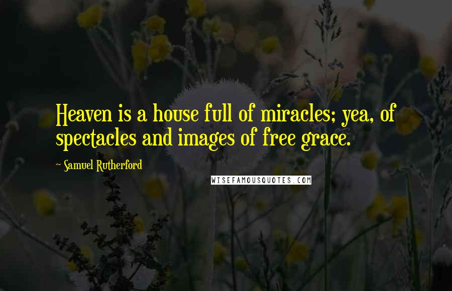 Samuel Rutherford Quotes: Heaven is a house full of miracles; yea, of spectacles and images of free grace.