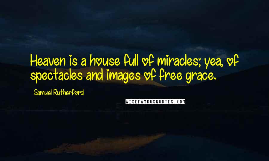 Samuel Rutherford Quotes: Heaven is a house full of miracles; yea, of spectacles and images of free grace.