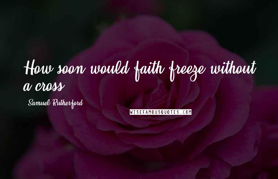 Samuel Rutherford Quotes: How soon would faith freeze without a cross!