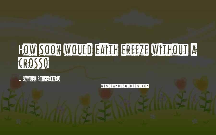 Samuel Rutherford Quotes: How soon would faith freeze without a cross!