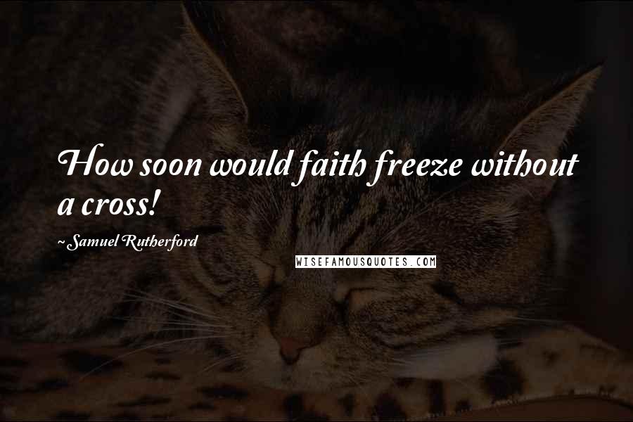 Samuel Rutherford Quotes: How soon would faith freeze without a cross!