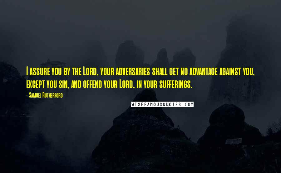 Samuel Rutherford Quotes: I assure you by the Lord, your adversaries shall get no advantage against you, except you sin, and offend your Lord, in your sufferings.