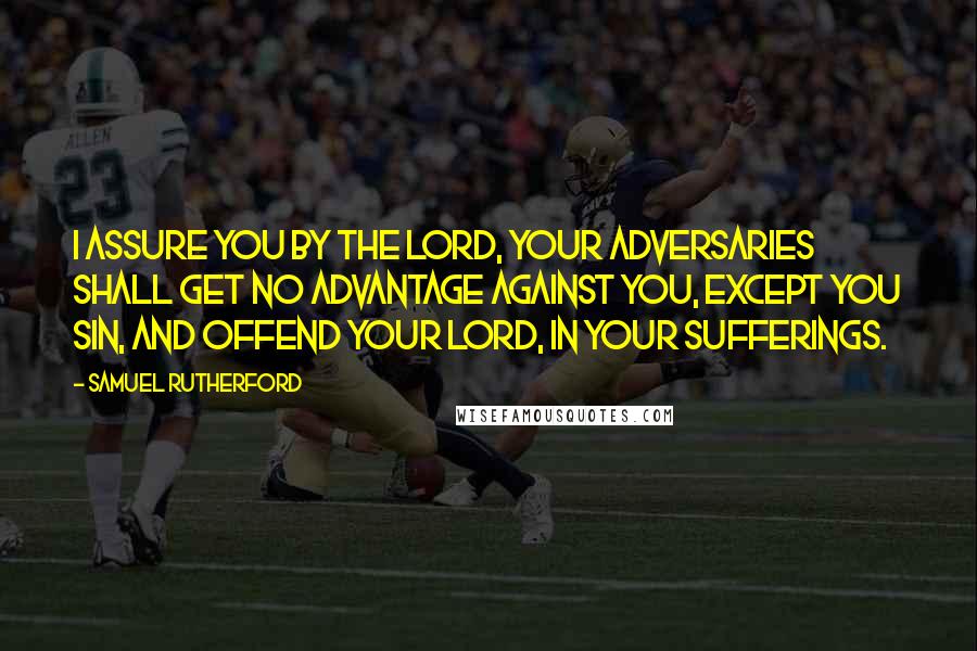 Samuel Rutherford Quotes: I assure you by the Lord, your adversaries shall get no advantage against you, except you sin, and offend your Lord, in your sufferings.