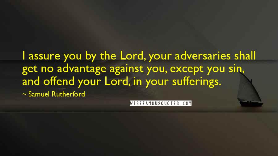 Samuel Rutherford Quotes: I assure you by the Lord, your adversaries shall get no advantage against you, except you sin, and offend your Lord, in your sufferings.