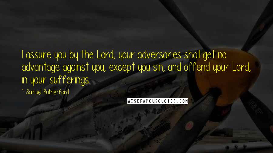 Samuel Rutherford Quotes: I assure you by the Lord, your adversaries shall get no advantage against you, except you sin, and offend your Lord, in your sufferings.