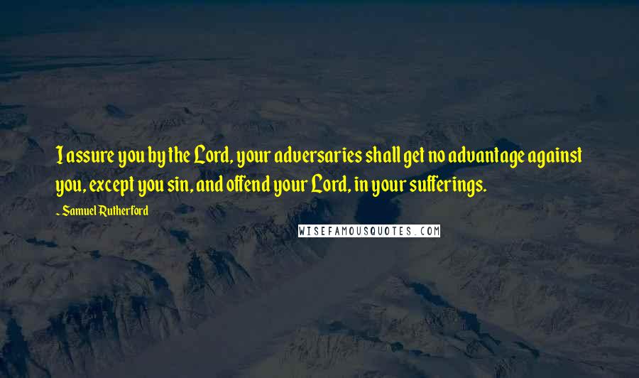 Samuel Rutherford Quotes: I assure you by the Lord, your adversaries shall get no advantage against you, except you sin, and offend your Lord, in your sufferings.