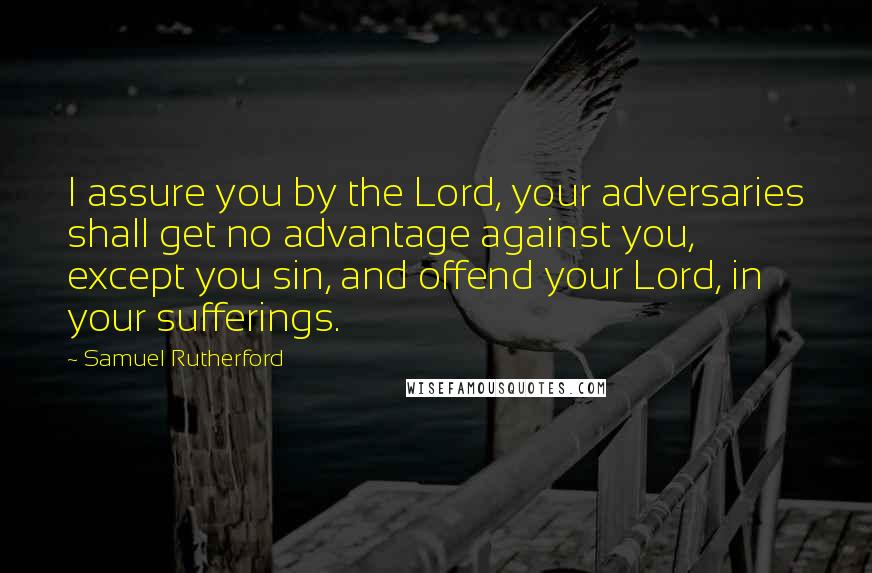 Samuel Rutherford Quotes: I assure you by the Lord, your adversaries shall get no advantage against you, except you sin, and offend your Lord, in your sufferings.