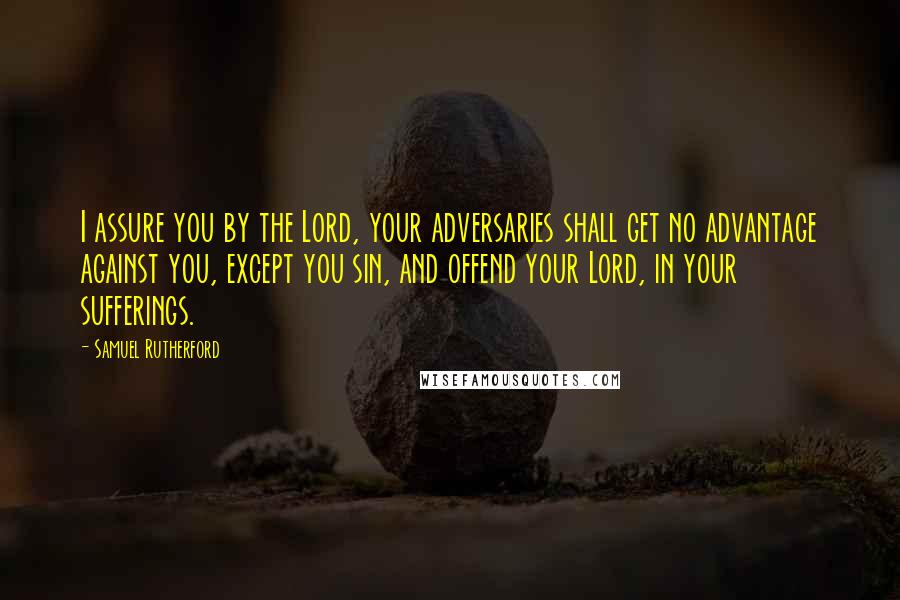 Samuel Rutherford Quotes: I assure you by the Lord, your adversaries shall get no advantage against you, except you sin, and offend your Lord, in your sufferings.