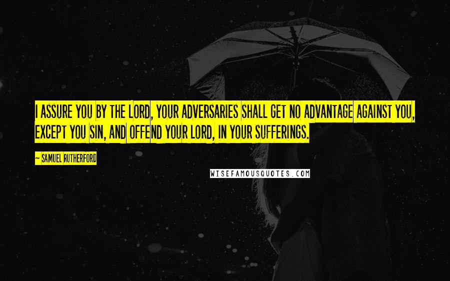 Samuel Rutherford Quotes: I assure you by the Lord, your adversaries shall get no advantage against you, except you sin, and offend your Lord, in your sufferings.