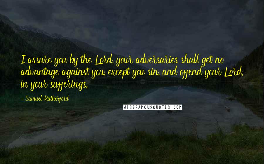 Samuel Rutherford Quotes: I assure you by the Lord, your adversaries shall get no advantage against you, except you sin, and offend your Lord, in your sufferings.