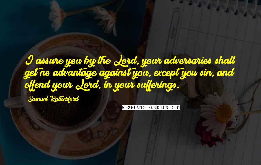 Samuel Rutherford Quotes: I assure you by the Lord, your adversaries shall get no advantage against you, except you sin, and offend your Lord, in your sufferings.