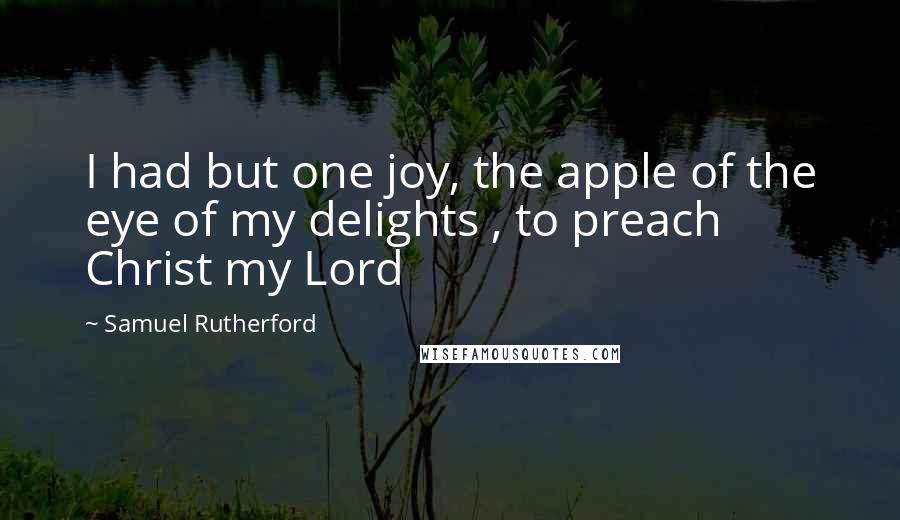 Samuel Rutherford Quotes: I had but one joy, the apple of the eye of my delights , to preach Christ my Lord