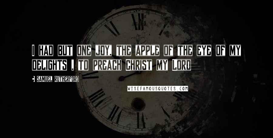 Samuel Rutherford Quotes: I had but one joy, the apple of the eye of my delights , to preach Christ my Lord