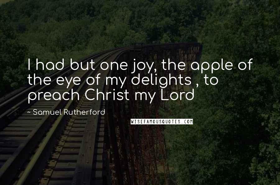 Samuel Rutherford Quotes: I had but one joy, the apple of the eye of my delights , to preach Christ my Lord