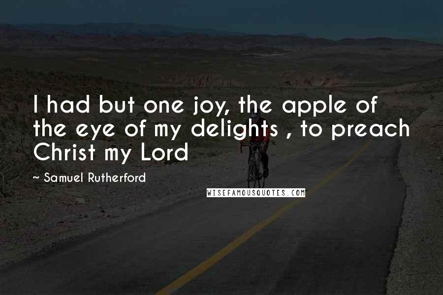 Samuel Rutherford Quotes: I had but one joy, the apple of the eye of my delights , to preach Christ my Lord